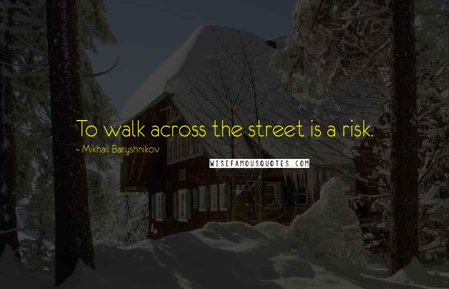 Mikhail Baryshnikov Quotes: To walk across the street is a risk.