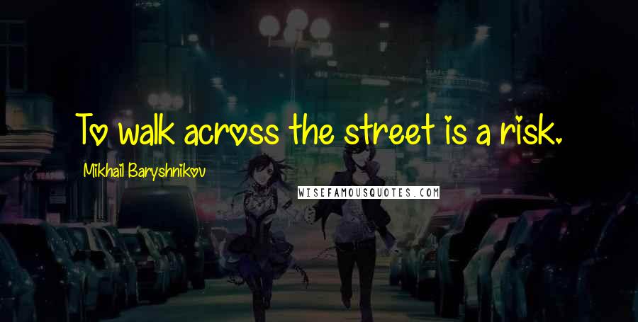 Mikhail Baryshnikov Quotes: To walk across the street is a risk.