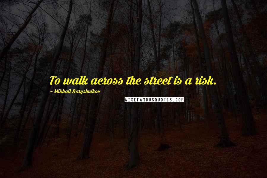Mikhail Baryshnikov Quotes: To walk across the street is a risk.