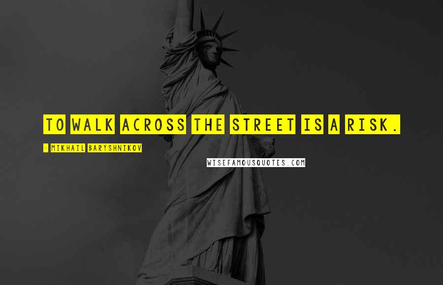 Mikhail Baryshnikov Quotes: To walk across the street is a risk.
