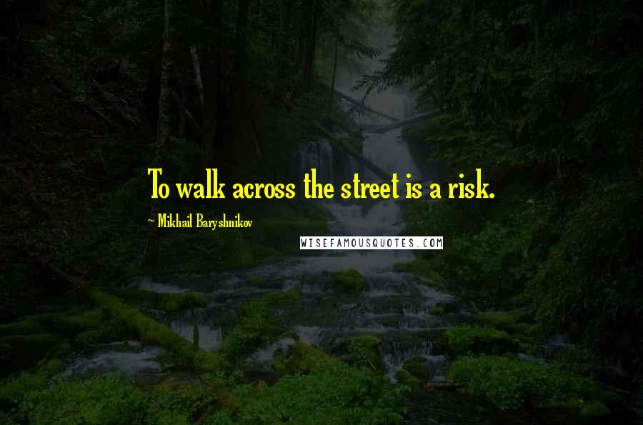 Mikhail Baryshnikov Quotes: To walk across the street is a risk.