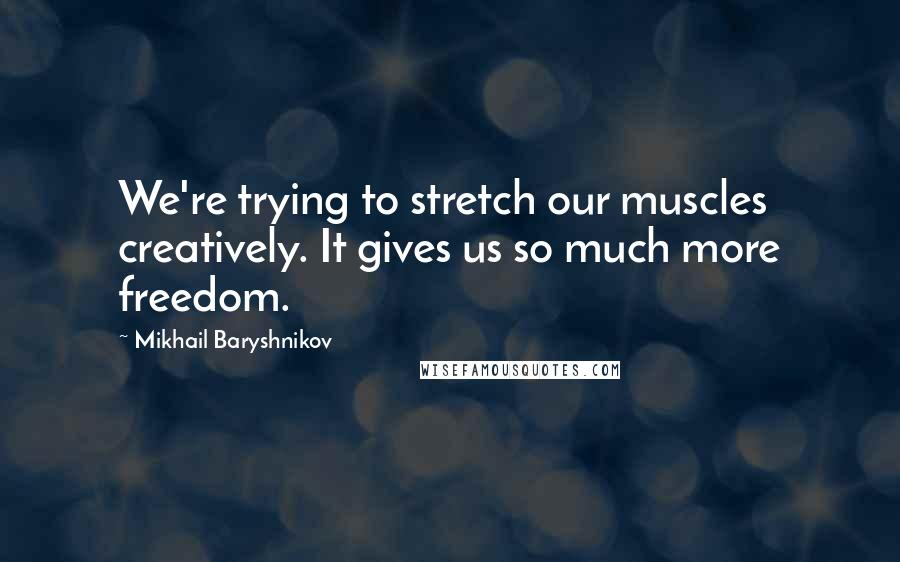 Mikhail Baryshnikov Quotes: We're trying to stretch our muscles creatively. It gives us so much more freedom.