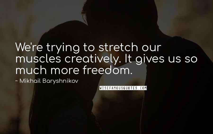 Mikhail Baryshnikov Quotes: We're trying to stretch our muscles creatively. It gives us so much more freedom.