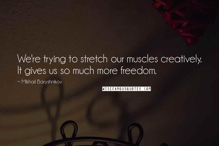 Mikhail Baryshnikov Quotes: We're trying to stretch our muscles creatively. It gives us so much more freedom.