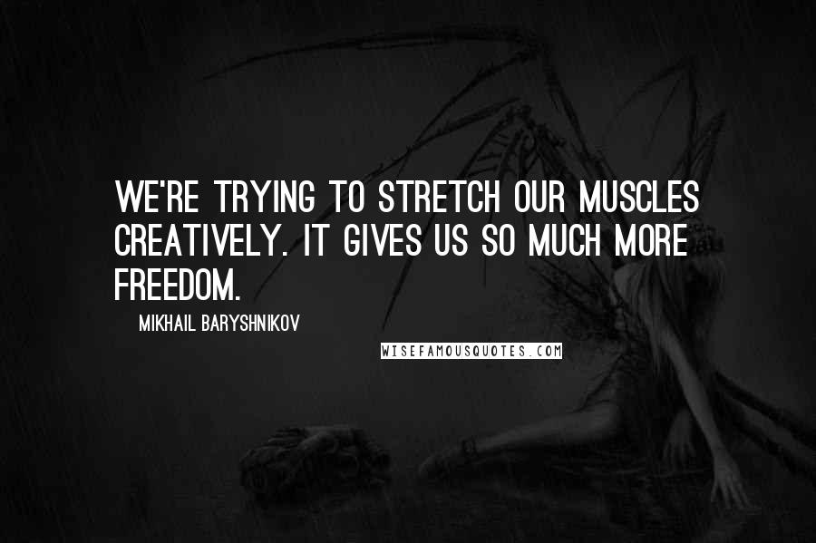 Mikhail Baryshnikov Quotes: We're trying to stretch our muscles creatively. It gives us so much more freedom.