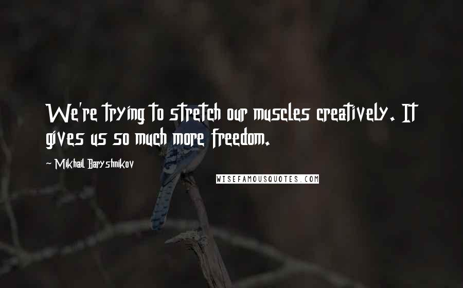 Mikhail Baryshnikov Quotes: We're trying to stretch our muscles creatively. It gives us so much more freedom.