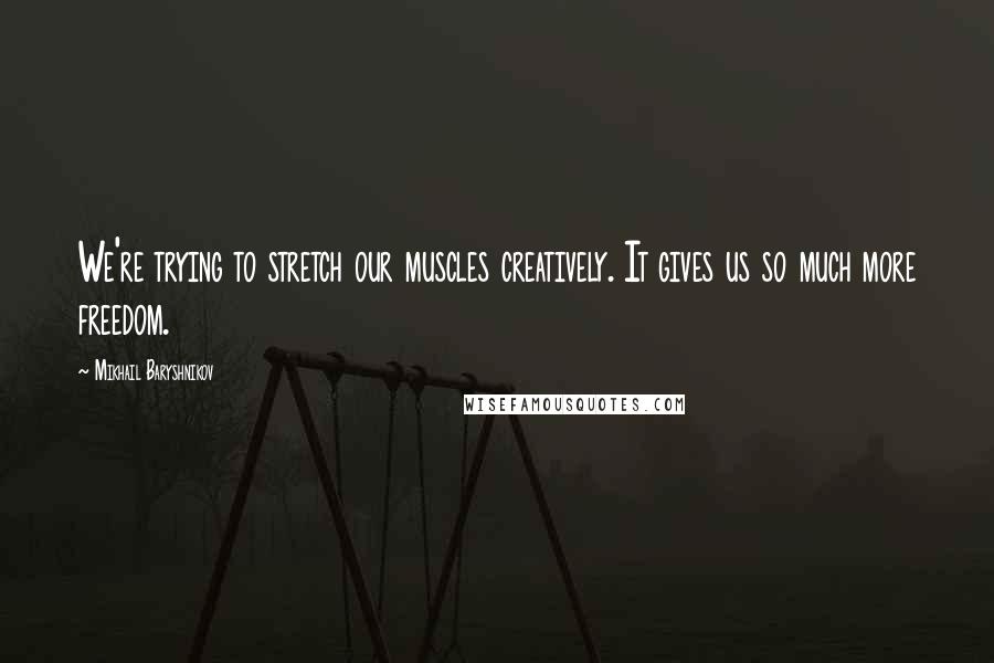 Mikhail Baryshnikov Quotes: We're trying to stretch our muscles creatively. It gives us so much more freedom.