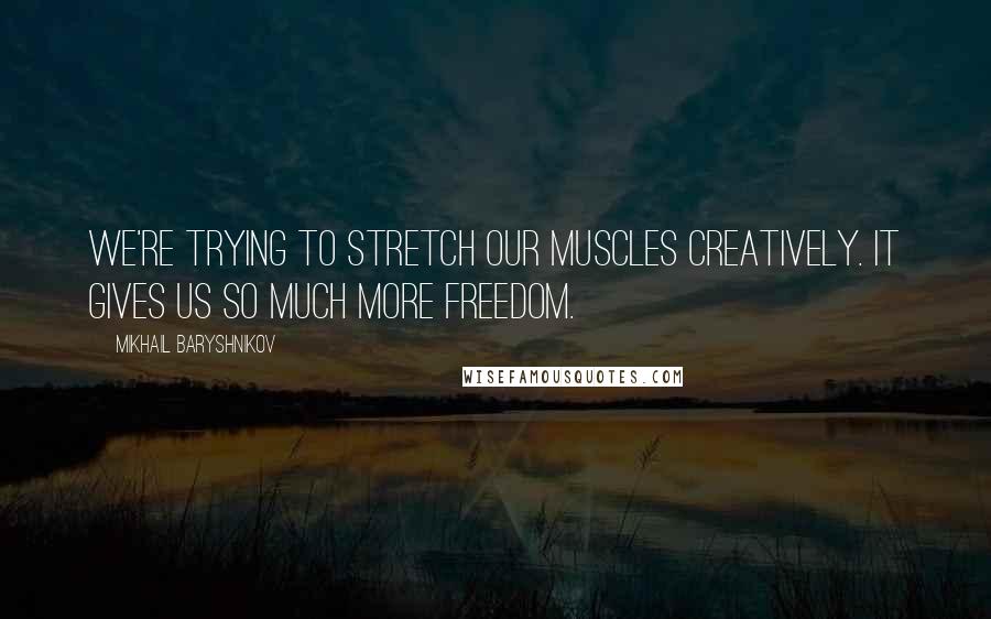 Mikhail Baryshnikov Quotes: We're trying to stretch our muscles creatively. It gives us so much more freedom.