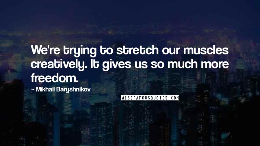 Mikhail Baryshnikov Quotes: We're trying to stretch our muscles creatively. It gives us so much more freedom.