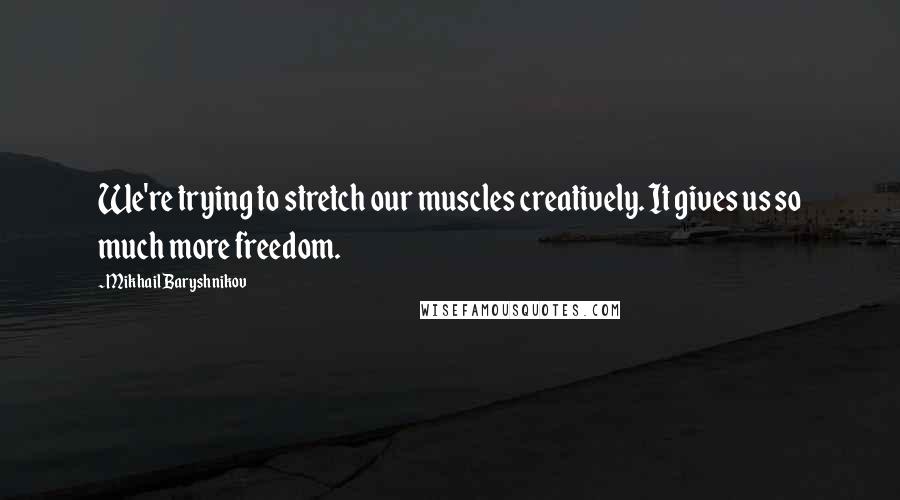 Mikhail Baryshnikov Quotes: We're trying to stretch our muscles creatively. It gives us so much more freedom.