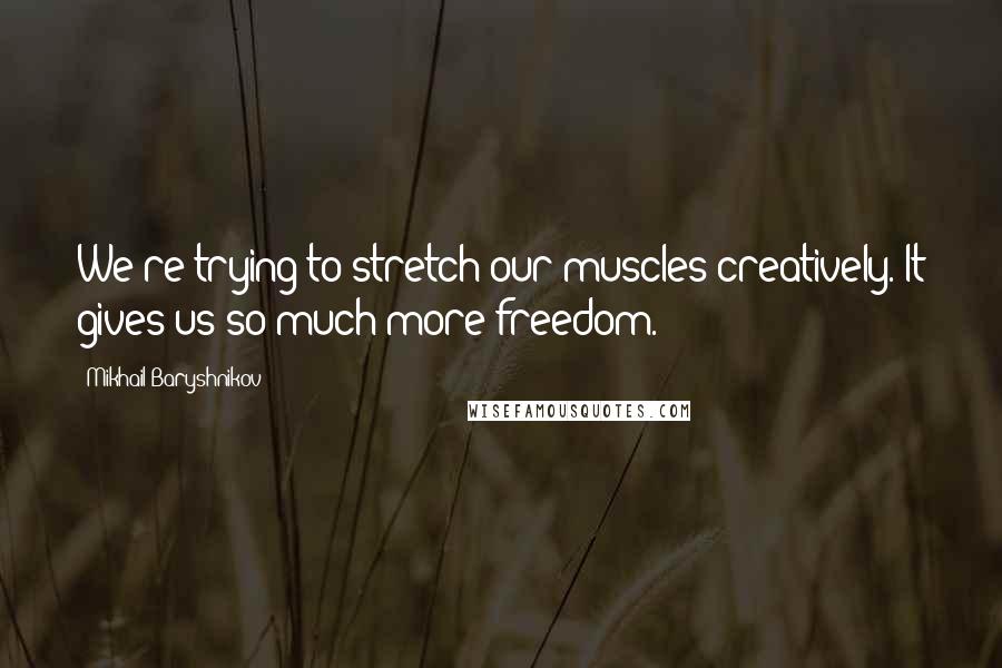 Mikhail Baryshnikov Quotes: We're trying to stretch our muscles creatively. It gives us so much more freedom.