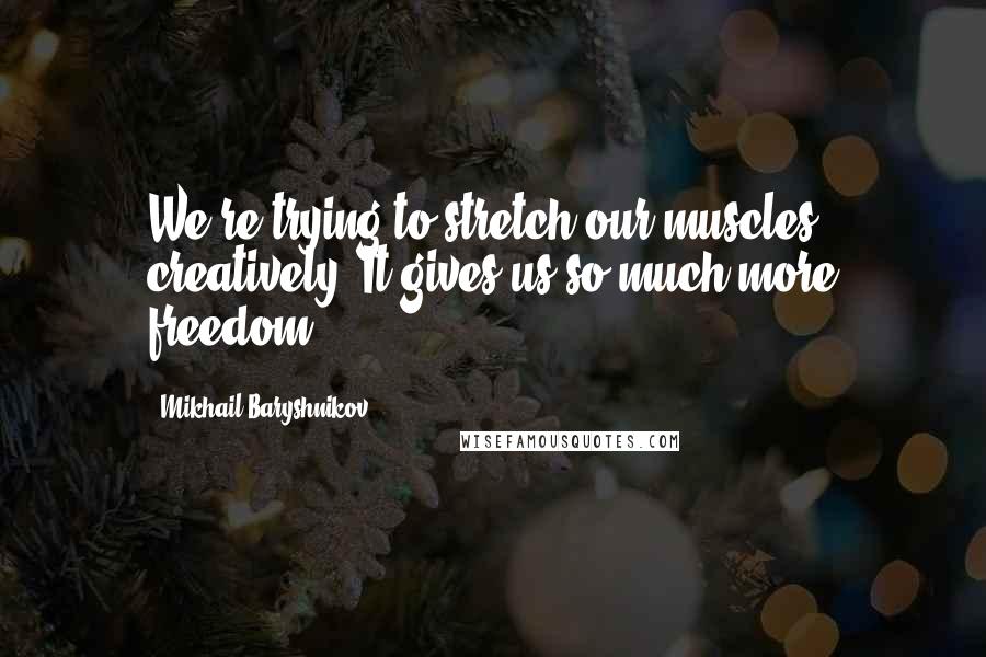 Mikhail Baryshnikov Quotes: We're trying to stretch our muscles creatively. It gives us so much more freedom.