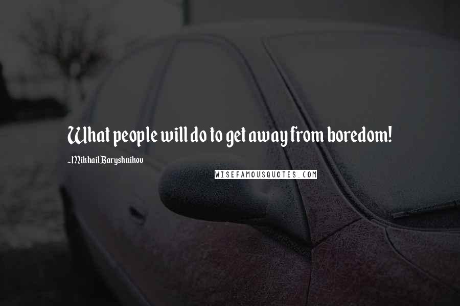 Mikhail Baryshnikov Quotes: What people will do to get away from boredom!
