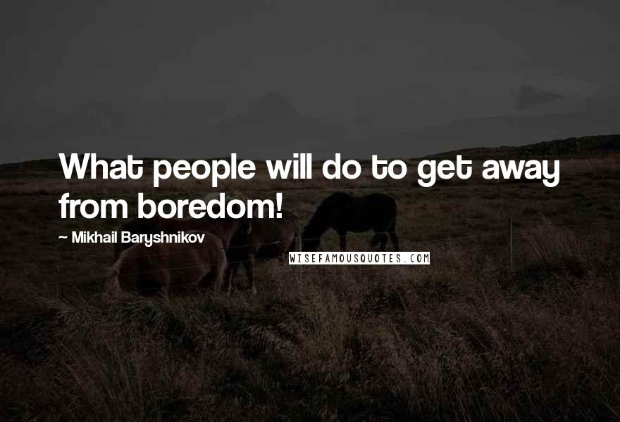 Mikhail Baryshnikov Quotes: What people will do to get away from boredom!