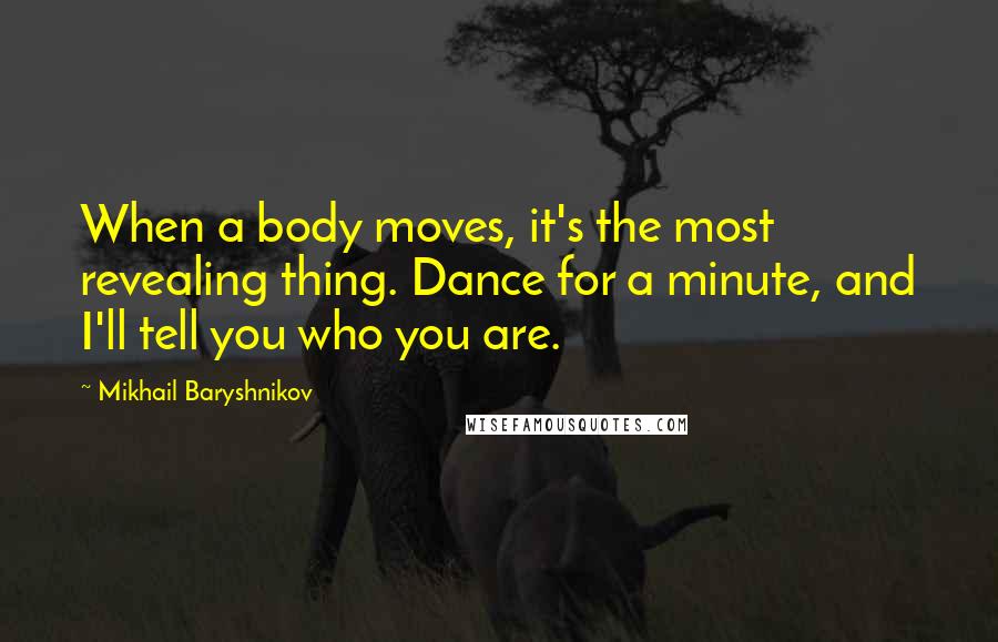 Mikhail Baryshnikov Quotes: When a body moves, it's the most revealing thing. Dance for a minute, and I'll tell you who you are.