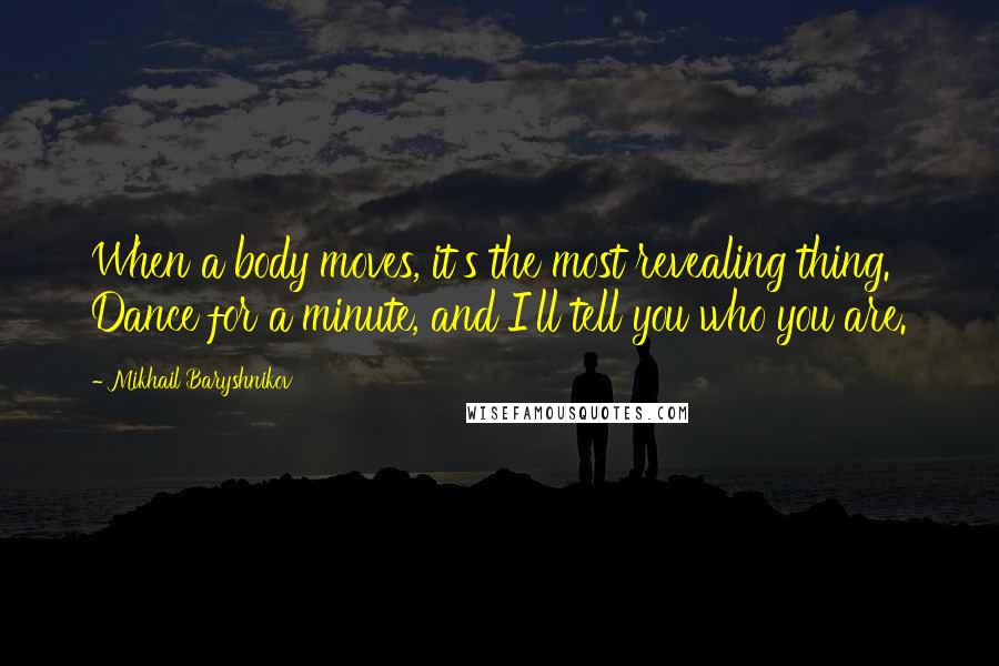 Mikhail Baryshnikov Quotes: When a body moves, it's the most revealing thing. Dance for a minute, and I'll tell you who you are.