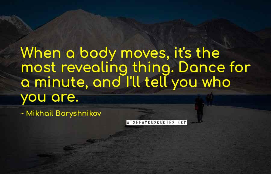 Mikhail Baryshnikov Quotes: When a body moves, it's the most revealing thing. Dance for a minute, and I'll tell you who you are.