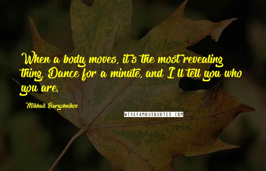 Mikhail Baryshnikov Quotes: When a body moves, it's the most revealing thing. Dance for a minute, and I'll tell you who you are.