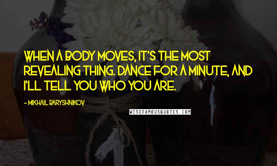 Mikhail Baryshnikov Quotes: When a body moves, it's the most revealing thing. Dance for a minute, and I'll tell you who you are.