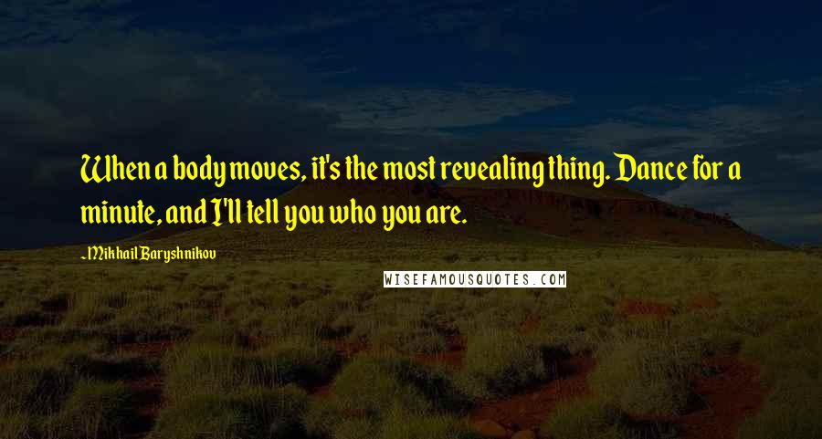 Mikhail Baryshnikov Quotes: When a body moves, it's the most revealing thing. Dance for a minute, and I'll tell you who you are.