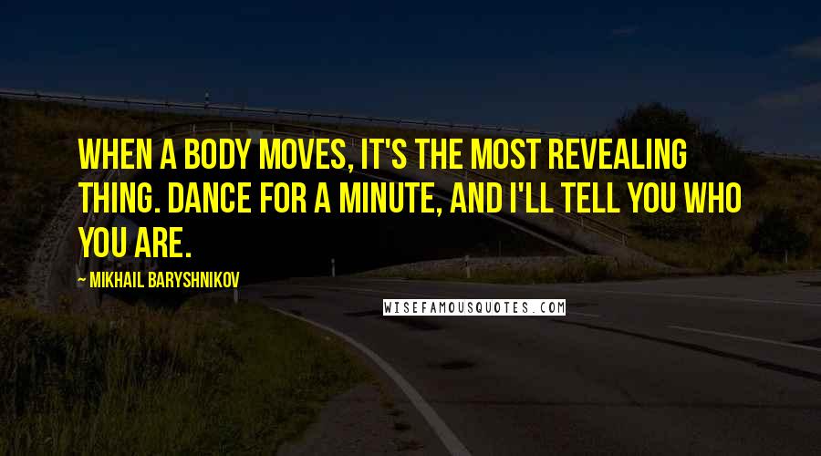 Mikhail Baryshnikov Quotes: When a body moves, it's the most revealing thing. Dance for a minute, and I'll tell you who you are.