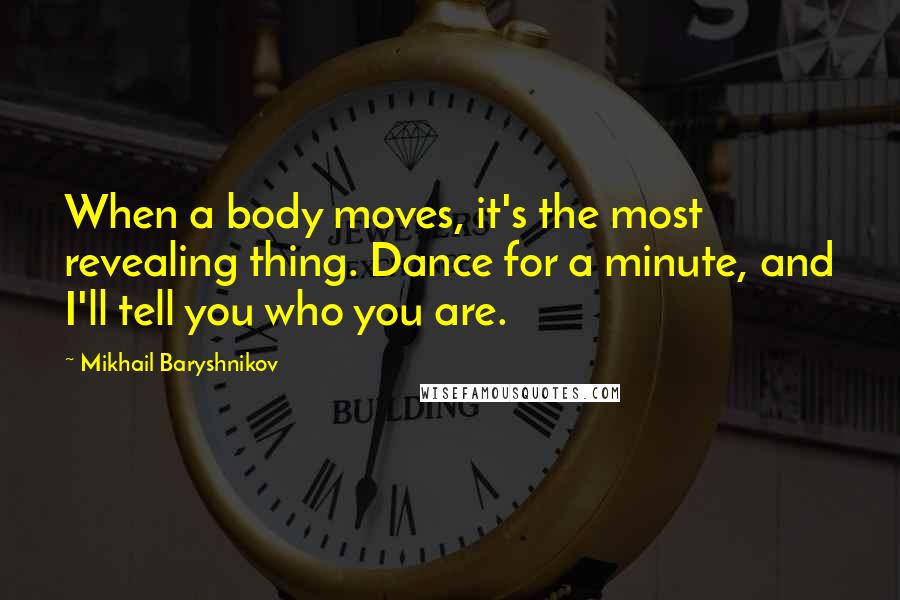 Mikhail Baryshnikov Quotes: When a body moves, it's the most revealing thing. Dance for a minute, and I'll tell you who you are.