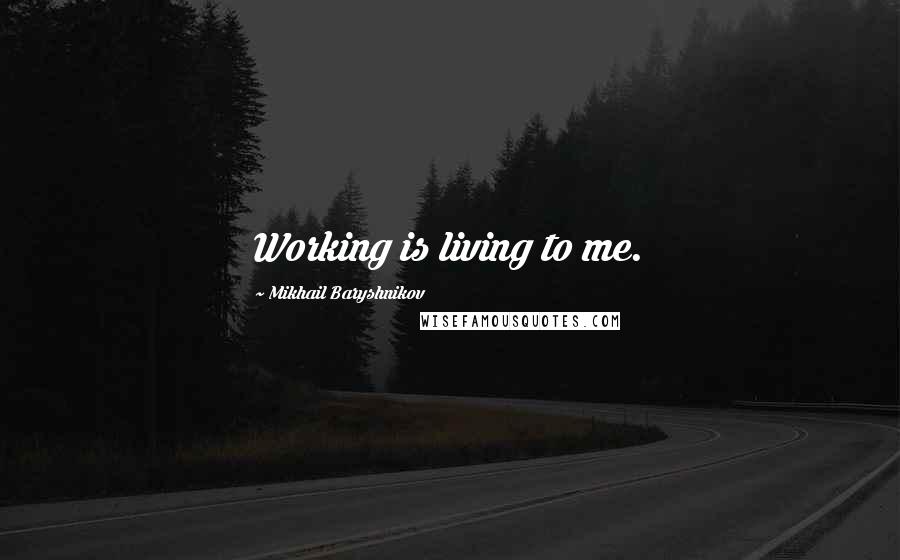 Mikhail Baryshnikov Quotes: Working is living to me.