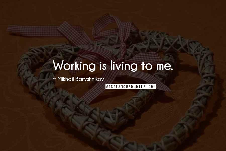 Mikhail Baryshnikov Quotes: Working is living to me.