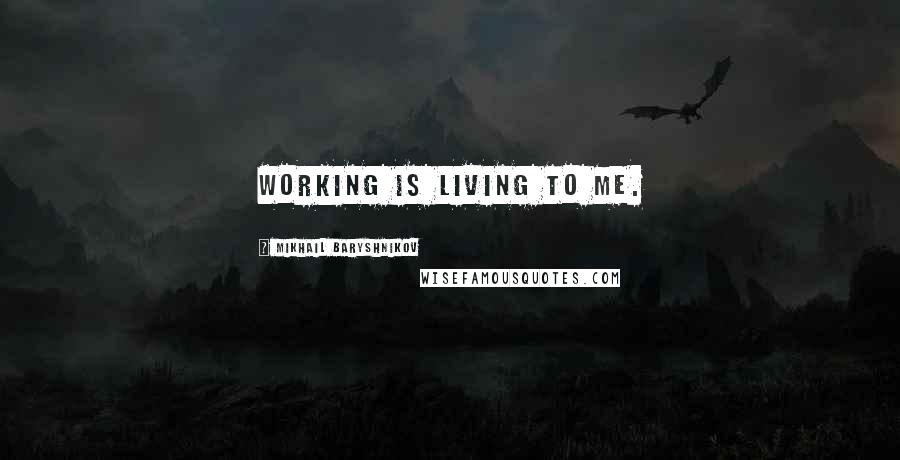 Mikhail Baryshnikov Quotes: Working is living to me.