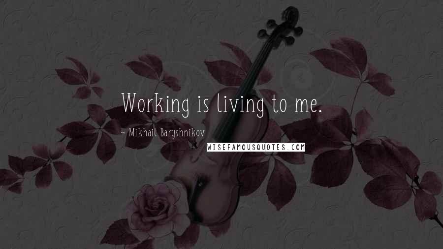 Mikhail Baryshnikov Quotes: Working is living to me.