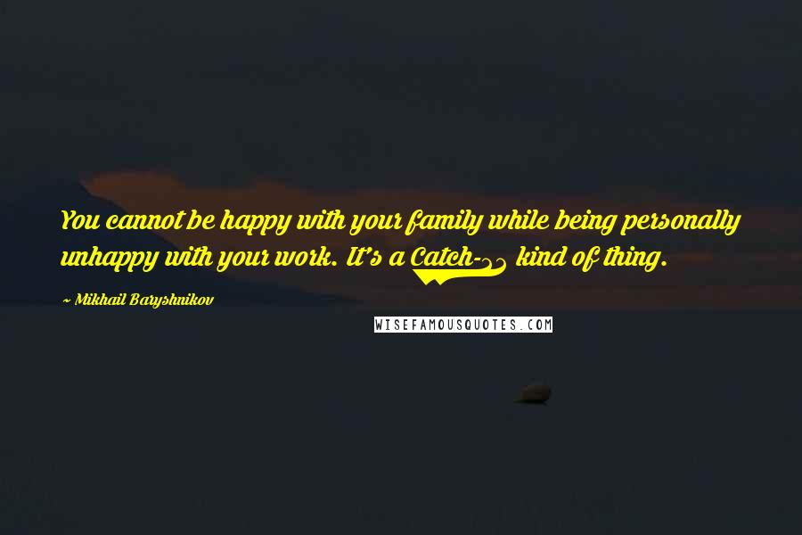 Mikhail Baryshnikov Quotes: You cannot be happy with your family while being personally unhappy with your work. It's a Catch-22 kind of thing.