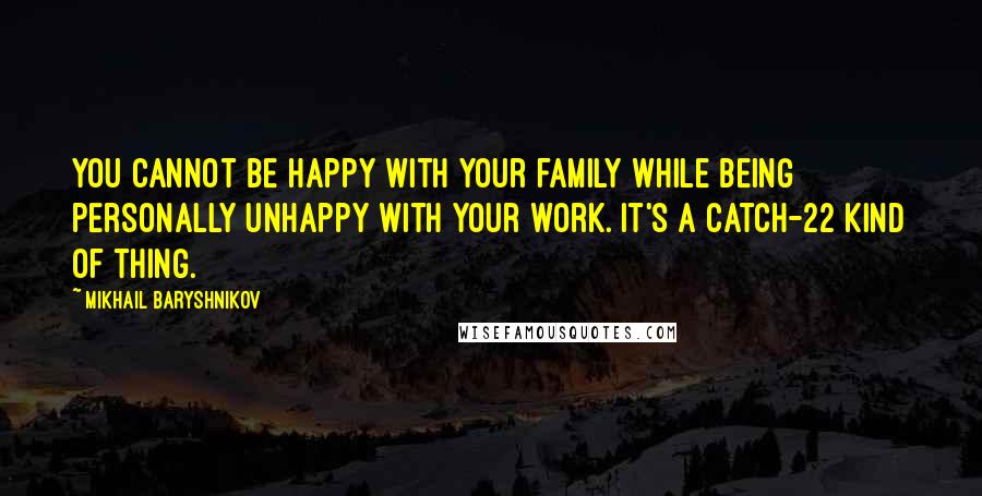 Mikhail Baryshnikov Quotes: You cannot be happy with your family while being personally unhappy with your work. It's a Catch-22 kind of thing.