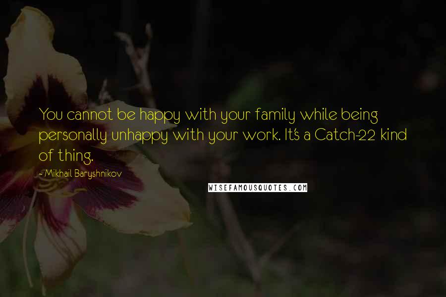 Mikhail Baryshnikov Quotes: You cannot be happy with your family while being personally unhappy with your work. It's a Catch-22 kind of thing.