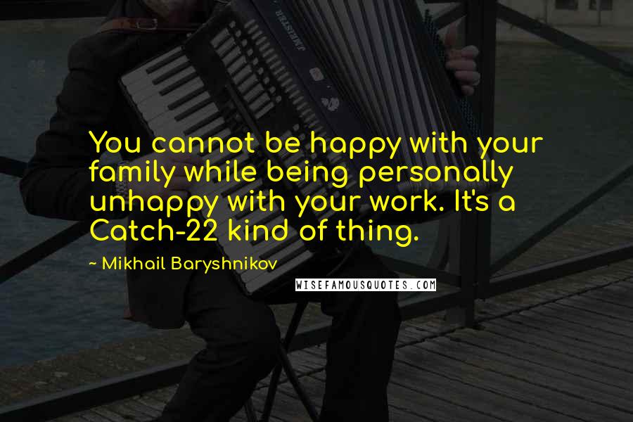 Mikhail Baryshnikov Quotes: You cannot be happy with your family while being personally unhappy with your work. It's a Catch-22 kind of thing.