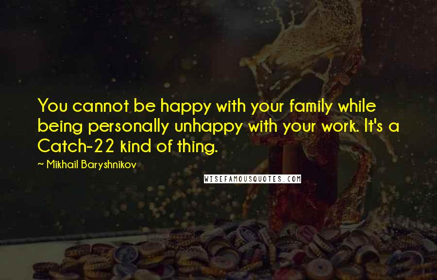 Mikhail Baryshnikov Quotes: You cannot be happy with your family while being personally unhappy with your work. It's a Catch-22 kind of thing.