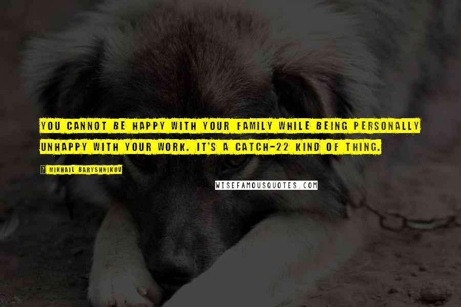 Mikhail Baryshnikov Quotes: You cannot be happy with your family while being personally unhappy with your work. It's a Catch-22 kind of thing.