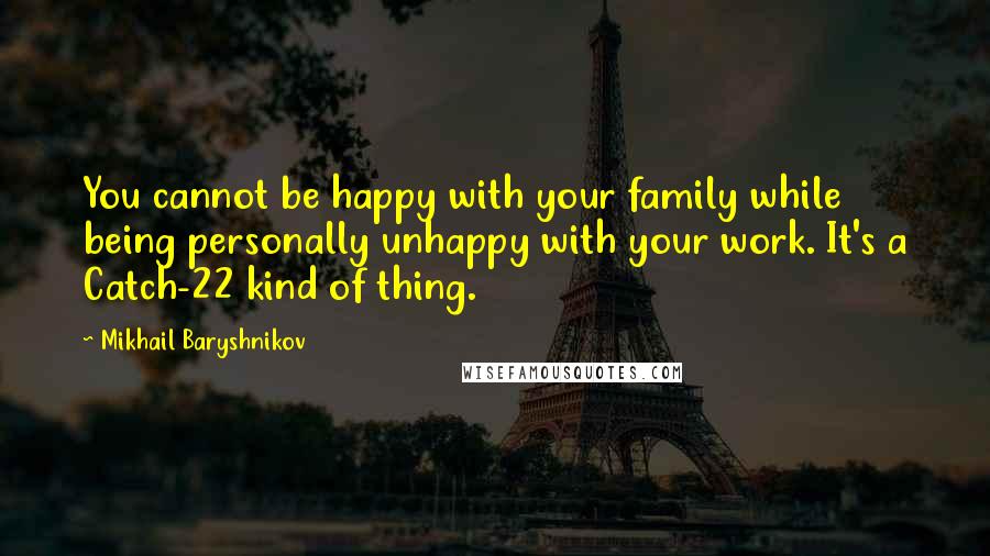 Mikhail Baryshnikov Quotes: You cannot be happy with your family while being personally unhappy with your work. It's a Catch-22 kind of thing.