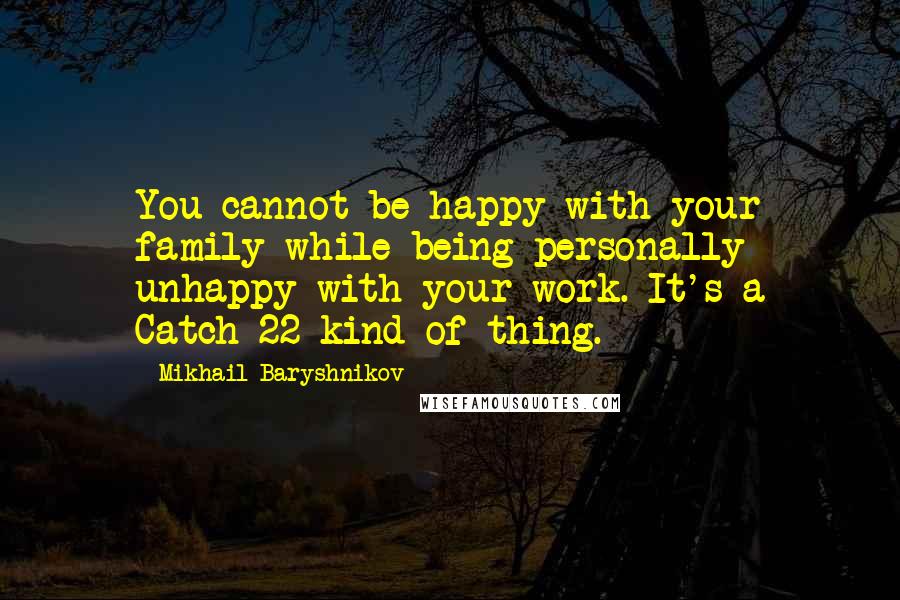 Mikhail Baryshnikov Quotes: You cannot be happy with your family while being personally unhappy with your work. It's a Catch-22 kind of thing.