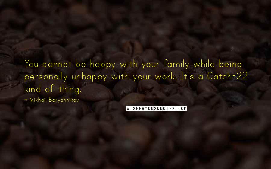 Mikhail Baryshnikov Quotes: You cannot be happy with your family while being personally unhappy with your work. It's a Catch-22 kind of thing.