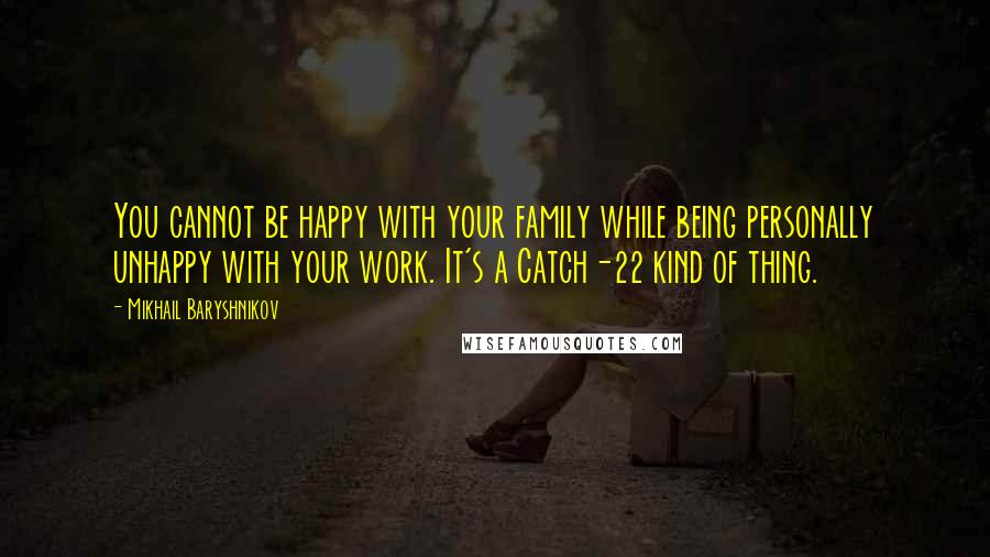 Mikhail Baryshnikov Quotes: You cannot be happy with your family while being personally unhappy with your work. It's a Catch-22 kind of thing.