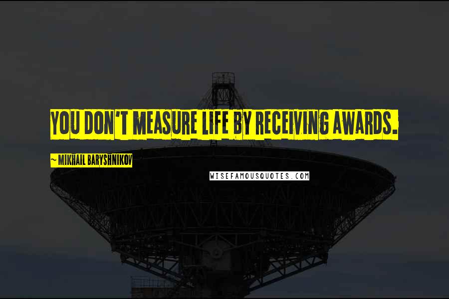 Mikhail Baryshnikov Quotes: You don't measure life by receiving awards.