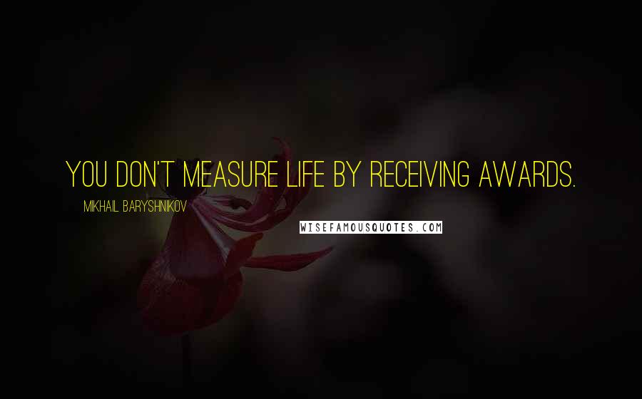 Mikhail Baryshnikov Quotes: You don't measure life by receiving awards.