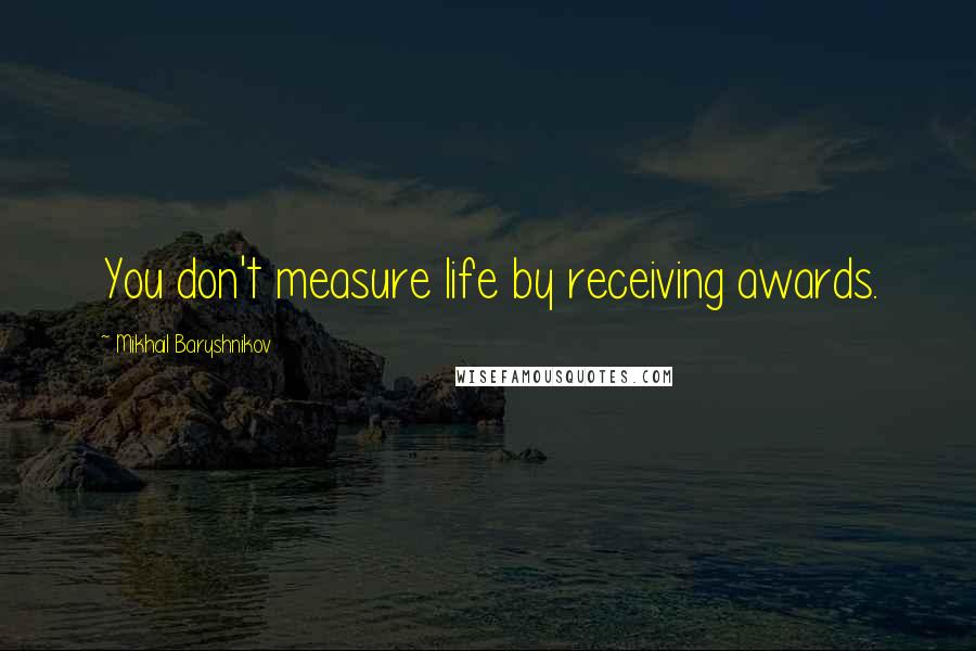 Mikhail Baryshnikov Quotes: You don't measure life by receiving awards.
