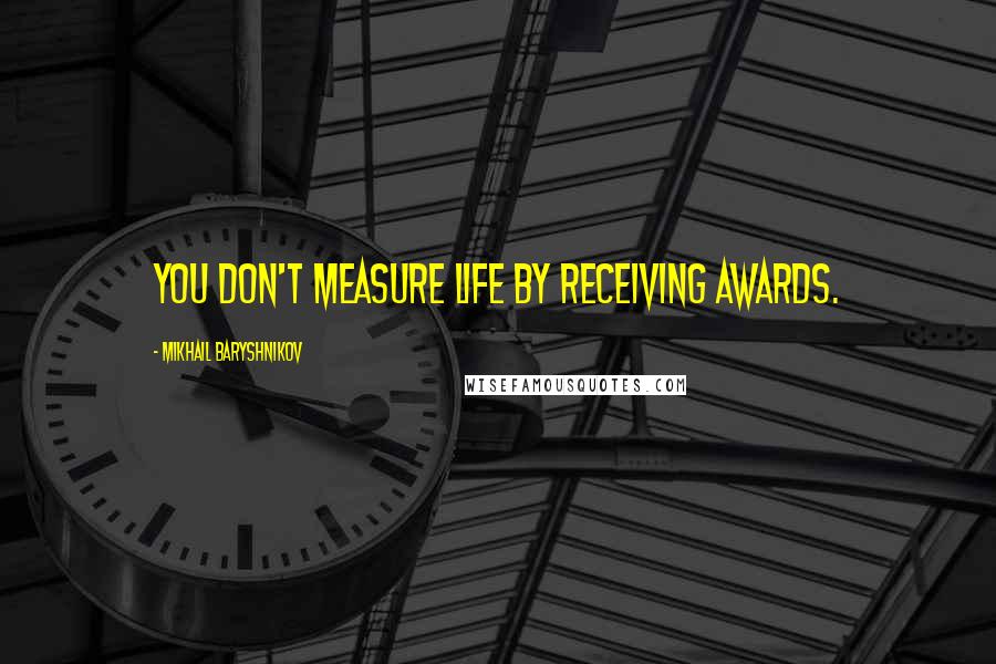 Mikhail Baryshnikov Quotes: You don't measure life by receiving awards.