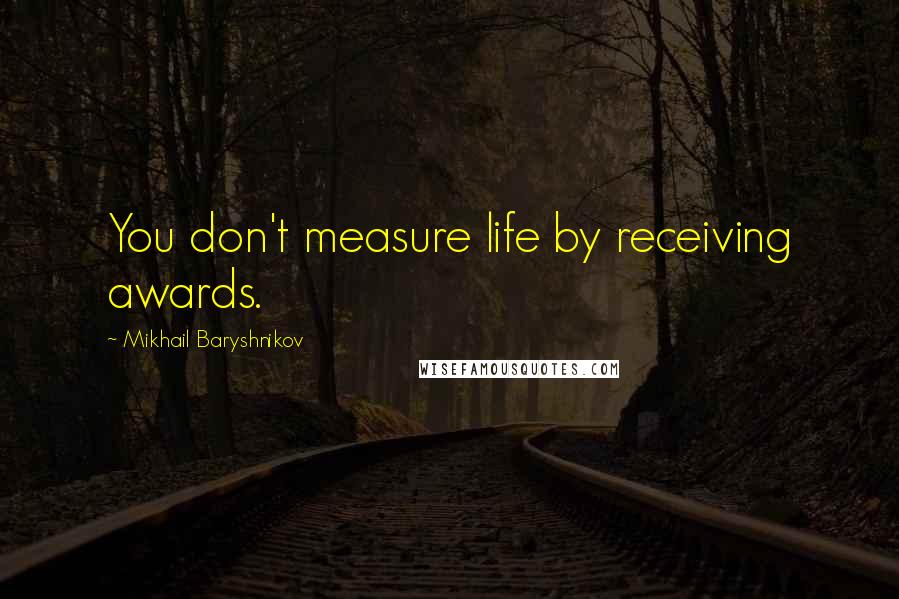 Mikhail Baryshnikov Quotes: You don't measure life by receiving awards.