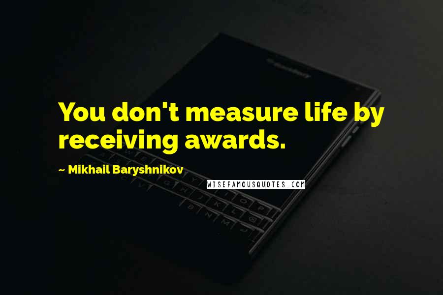 Mikhail Baryshnikov Quotes: You don't measure life by receiving awards.