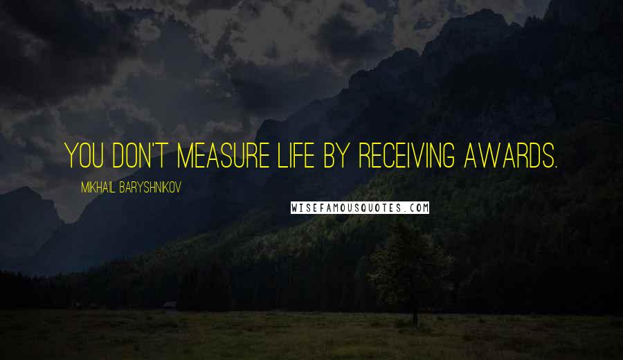 Mikhail Baryshnikov Quotes: You don't measure life by receiving awards.