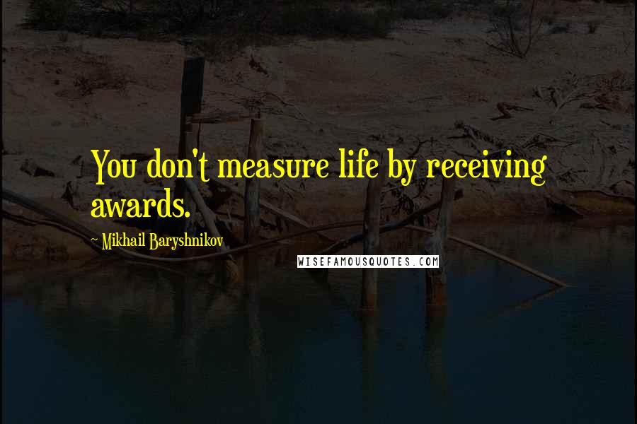 Mikhail Baryshnikov Quotes: You don't measure life by receiving awards.