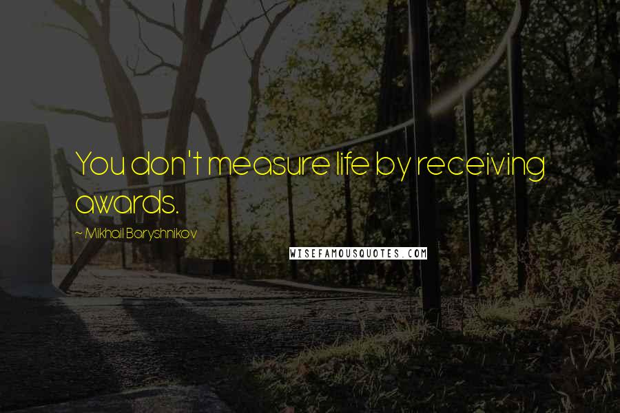 Mikhail Baryshnikov Quotes: You don't measure life by receiving awards.