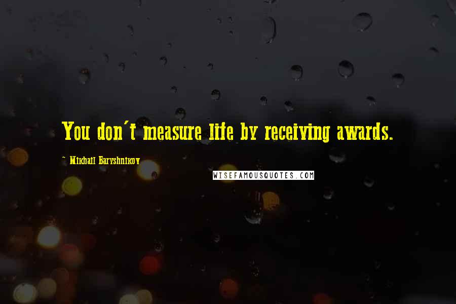 Mikhail Baryshnikov Quotes: You don't measure life by receiving awards.